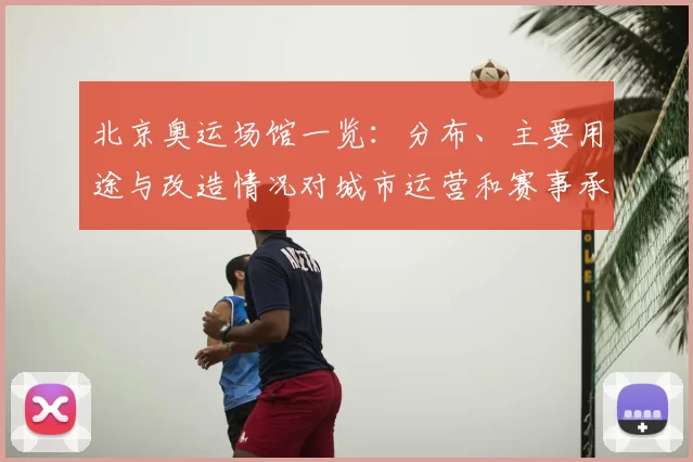 北京奥运场馆一览：分布、主要用途与改造情况对城市运营和赛事承办影响