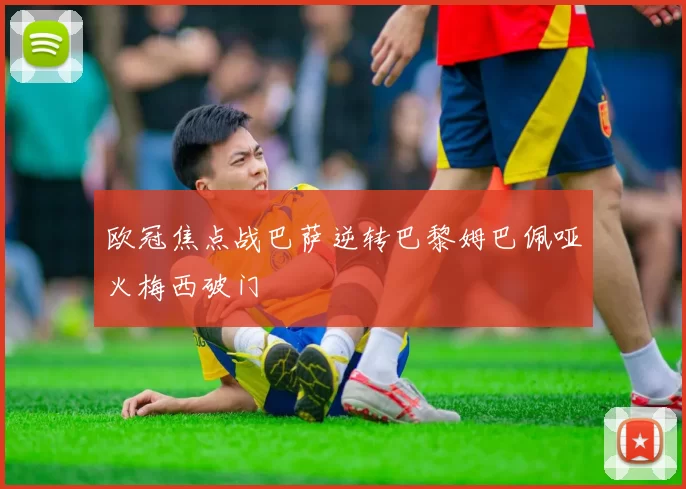 欧冠焦点战巴萨逆转巴黎姆巴佩哑火梅西破门