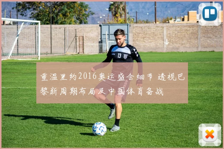 重温里约2016奥运盛会细节 透视巴黎新周期布局及中国体育备战