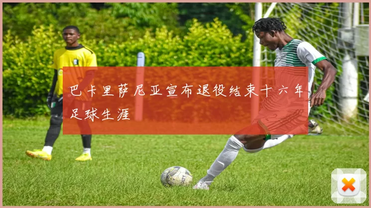 巴卡里萨尼亚宣布退役结束十六年足球生涯