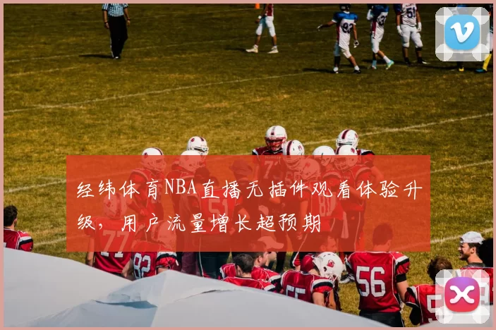 经纬体育NBA直播无插件观看体验升级,用户流量增长超预期