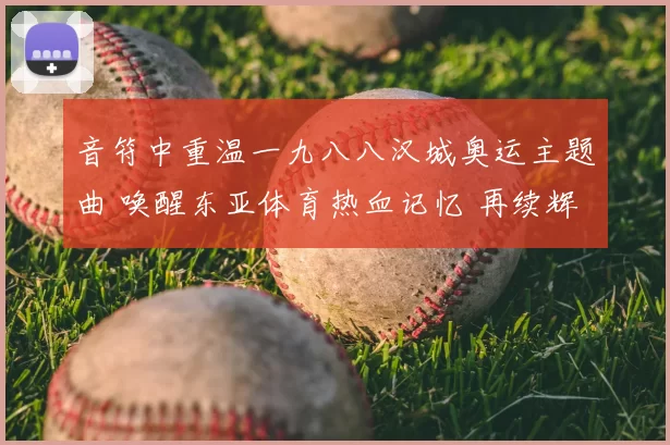 音符中重温一九八八汉城奥运主题曲 唤醒东亚体育热血记忆 再续辉煌