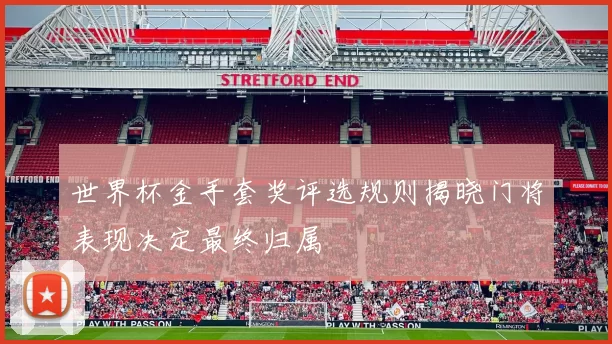 世界杯金手套奖评选规则揭晓门将表现决定最终归属