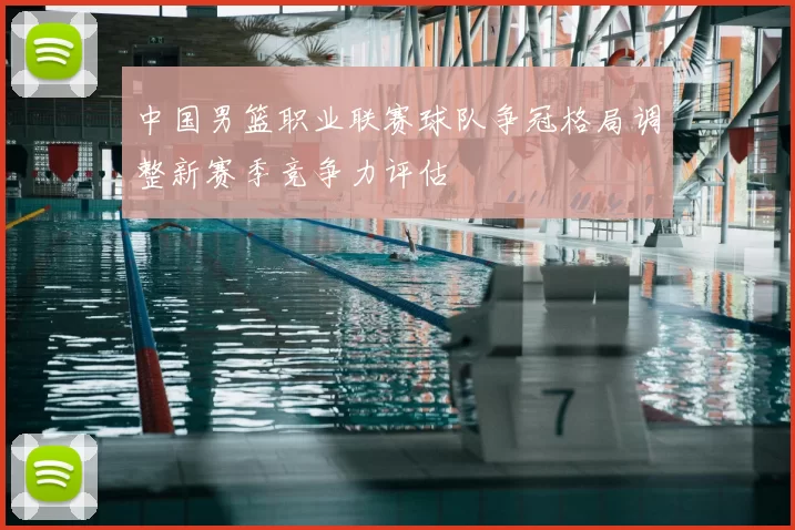 中国男篮职业联赛球队争冠格局调整新赛季竞争力评估