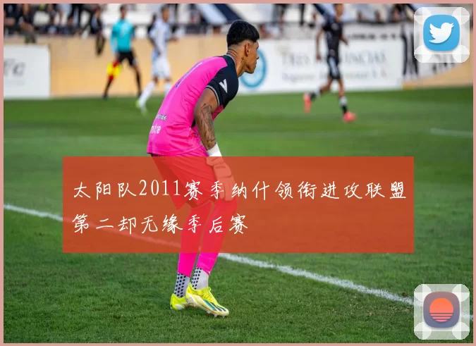 太阳队2011赛季纳什领衔进攻联盟第二却无缘季后赛