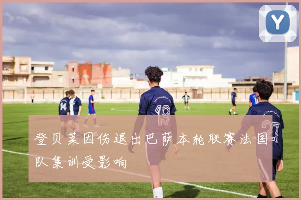 登贝莱因伤退出巴萨本轮联赛法国队集训受影响